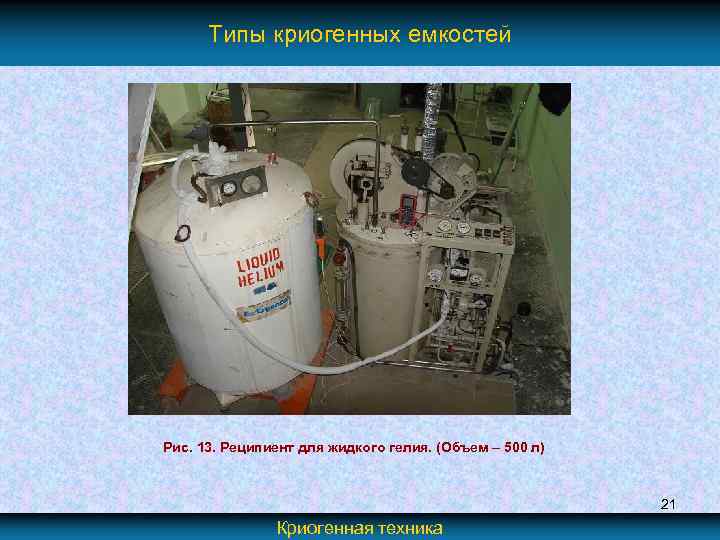 Типы криогенных емкостей Рис. 13. Реципиент для жидкого гелия. (Объем – 500 л) 21