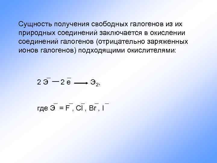 Сущность получения свободных галогенов из их природных соединений заключается в окислении соединений галогенов (отрицательно