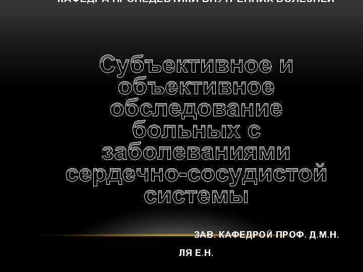 КАФЕДРА ПРОПЕДЕВТИКИ ВНУТРЕННИХ БОЛЕЗНЕЙ Субъективное и объективное обследование больных с заболеваниями сердечно-сосудистой системы ЗАВ.