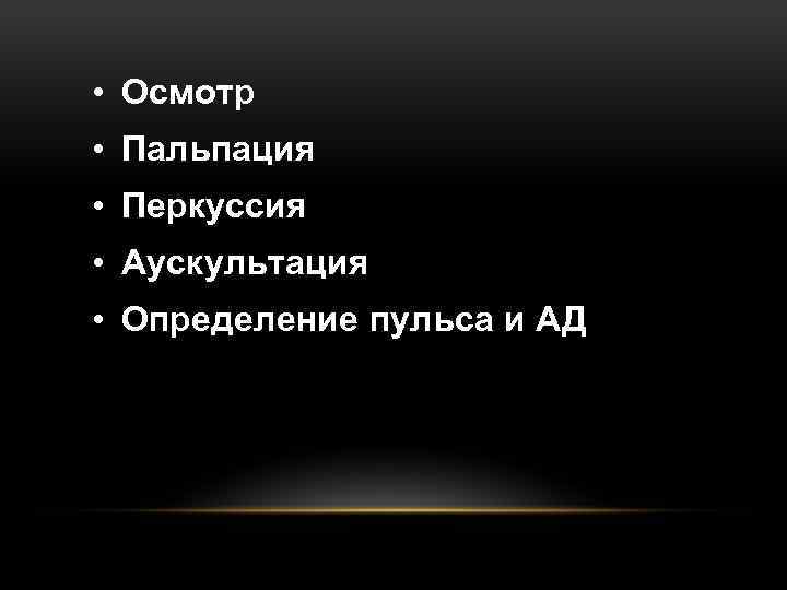  • Осмотр • Пальпация • Перкуссия • Аускультация • Определение пульса и АД