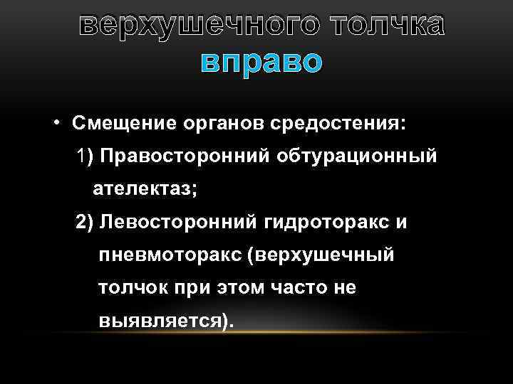 верхушечного толчка вправо • Смещение органов средостения: 1) Правосторонний обтурационный ателектаз; 2) Левосторонний гидроторакс