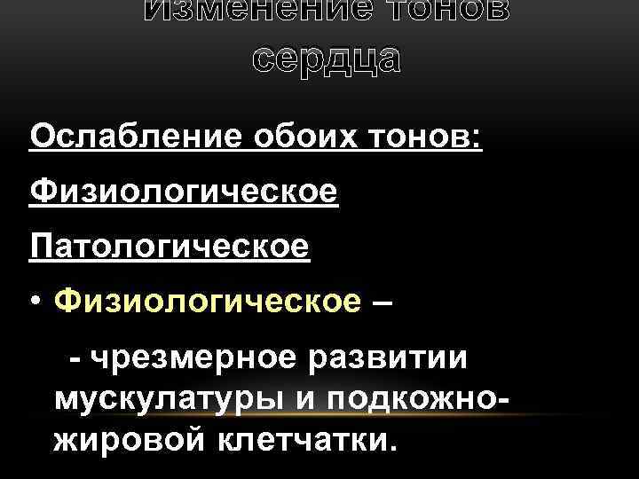 Изменение тонов сердца Ослабление обоих тонов: Физиологическое Патологическое • Физиологическое – - чрезмерное развитии