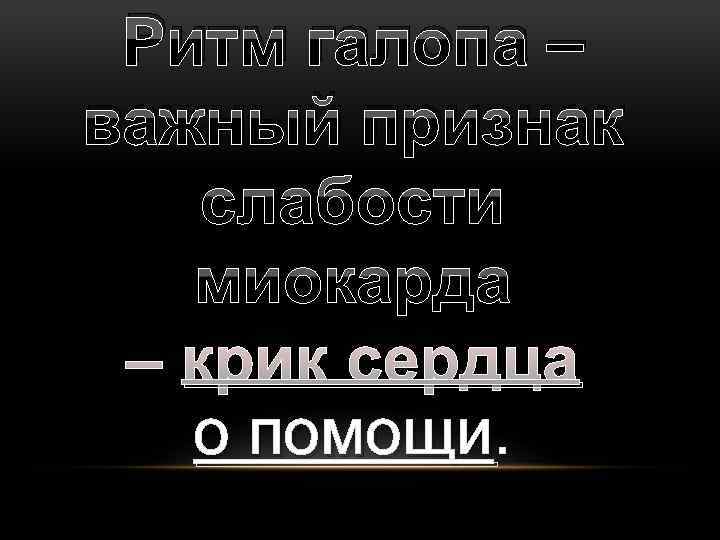 Ритм галопа – важный признак слабости миокарда – крик сердца о помощи. 