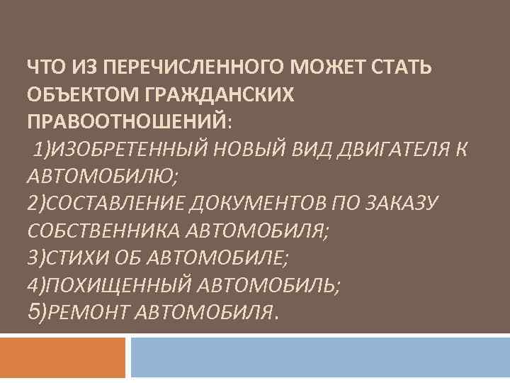 ЧТО ИЗ ПЕРЕЧИСЛЕННОГО МОЖЕТ СТАТЬ ОБЪЕКТОМ ГРАЖДАНСКИХ ПРАВООТНОШЕНИЙ: 1)ИЗОБРЕТЕННЫЙ НОВЫЙ ВИД ДВИГАТЕЛЯ К АВТОМОБИЛЮ;