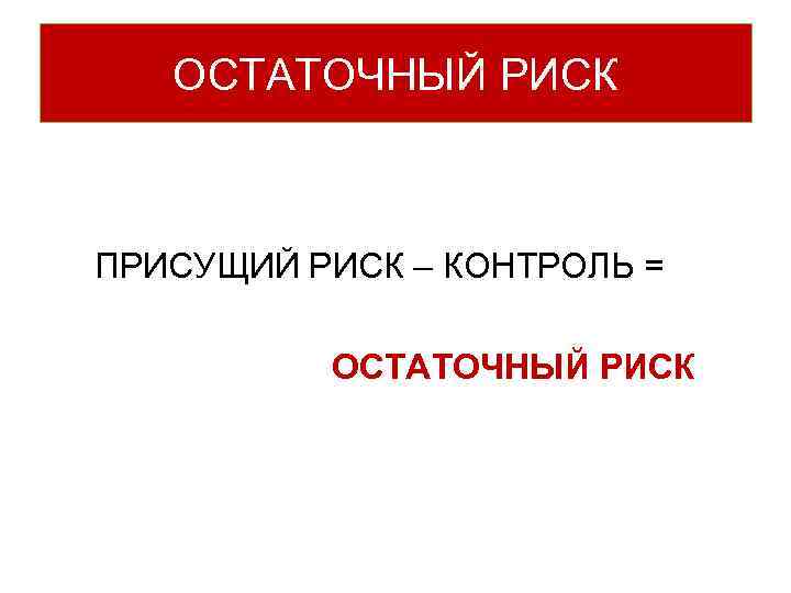 ОСТАТОЧНЫЙ РИСК ПРИСУЩИЙ РИСК – КОНТРОЛЬ = ОСТАТОЧНЫЙ РИСК 