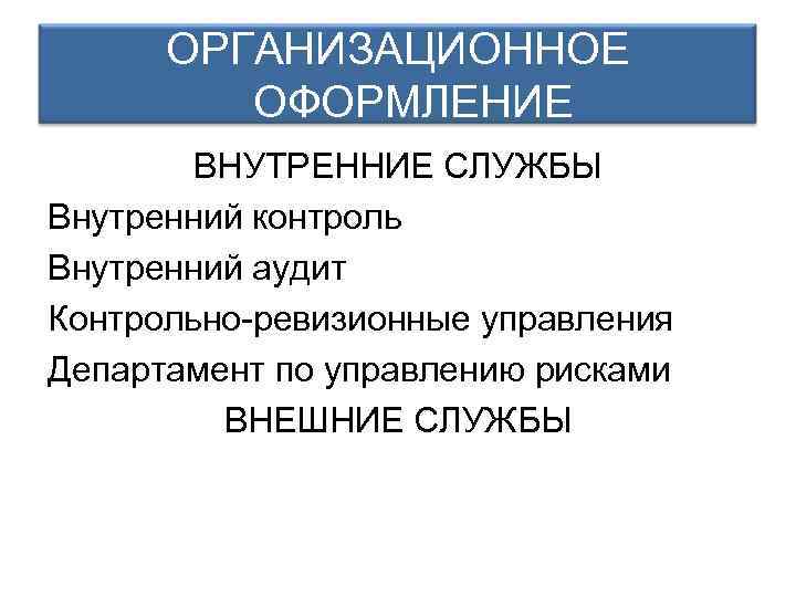 ОРГАНИЗАЦИОННОЕ ОФОРМЛЕНИЕ ВНУТРЕННИЕ СЛУЖБЫ Внутренний контроль Внутренний аудит Контрольно-ревизионные управления Департамент по управлению рисками