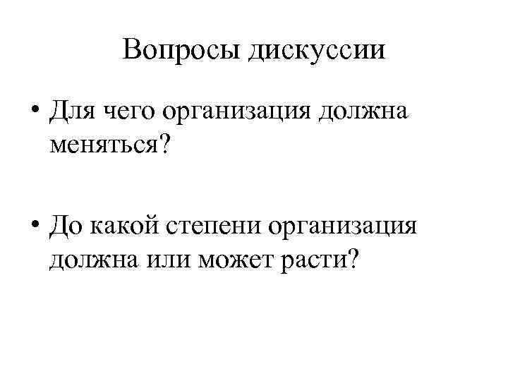 Вопросы дискуссии • Для чего организация должна меняться? • До какой степени организация должна