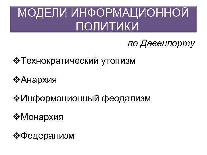 МОДЕЛИ ИНФОРМАЦИОННОЙ ПОЛИТИКИ по Давенпорту v. Технократический утопизм v. Анархия v. Информационный феодализм v.