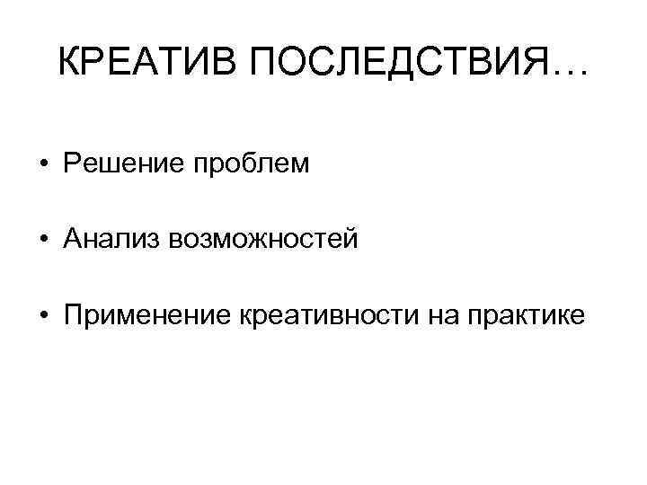 КРЕАТИВ ПОСЛЕДСТВИЯ… • Решение проблем • Анализ возможностей • Применение креативности на практике 
