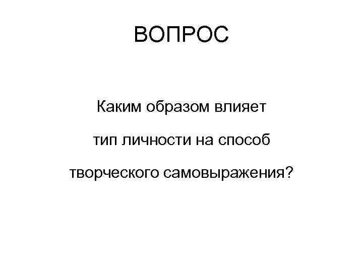 ВОПРОС Каким образом влияет тип личности на способ творческого самовыражения? 
