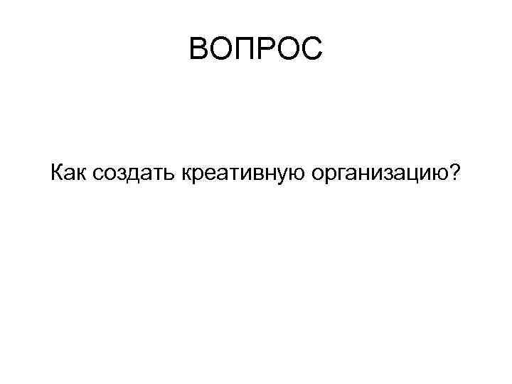ВОПРОС Как создать креативную организацию? 