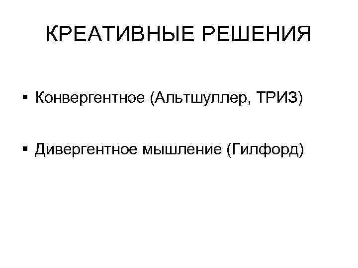КРЕАТИВНЫЕ РЕШЕНИЯ § Конвергентное (Альтшуллер, ТРИЗ) § Дивергентное мышление (Гилфорд) 