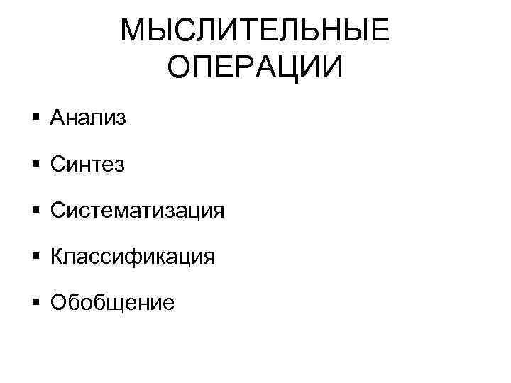МЫСЛИТЕЛЬНЫЕ ОПЕРАЦИИ § Анализ § Синтез § Систематизация § Классификация § Обобщение 
