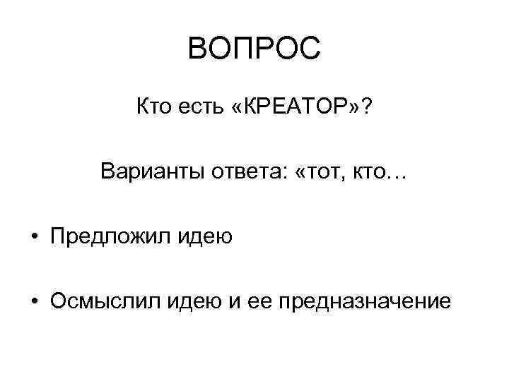 ВОПРОС Кто есть «КРЕАТОР» ? Варианты ответа: «тот, кто… • Предложил идею • Осмыслил