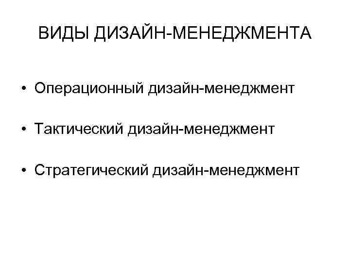 ВИДЫ ДИЗАЙН-МЕНЕДЖМЕНТА • Операционный дизайн-менеджмент • Тактический дизайн-менеджмент • Стратегический дизайн-менеджмент 
