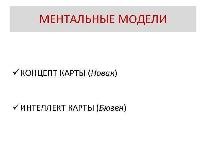 МЕНТАЛЬНЫЕ МОДЕЛИ ü КОНЦЕПТ КАРТЫ (Новак) ü ИНТЕЛЛЕКТ КАРТЫ (Бюзен) 