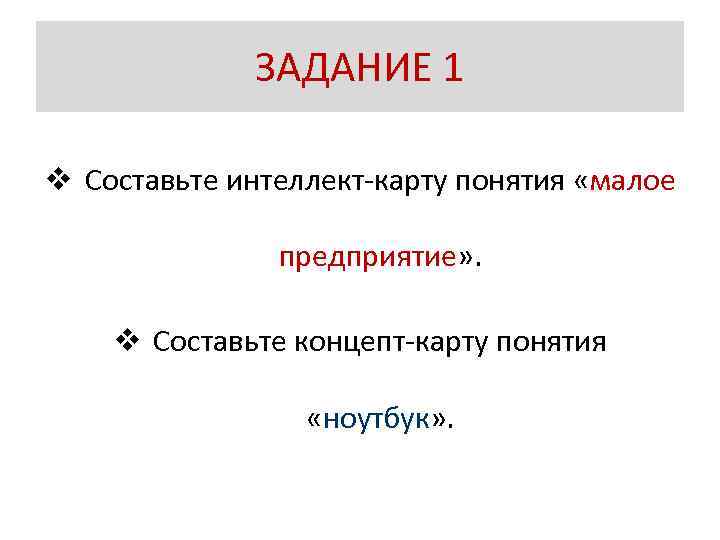 ЗАДАНИЕ 1 v Составьте интеллект-карту понятия «малое предприятие» . v Составьте концепт-карту понятия «ноутбук»