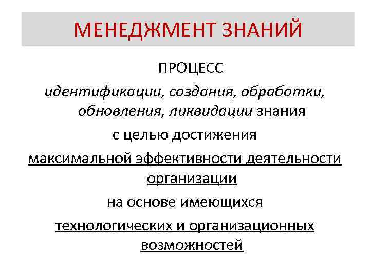 МЕНЕДЖМЕНТ ЗНАНИЙ ПРОЦЕСС идентификации, создания, обработки, обновления, ликвидации знания с целью достижения максимальной эффективности