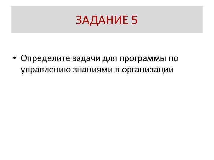 ЗАДАНИЕ 5 • Определите задачи для программы по управлению знаниями в организации 
