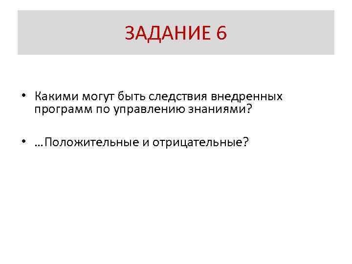 ЗАДАНИЕ 6 • Какими могут быть следствия внедренных программ по управлению знаниями? • …Положительные