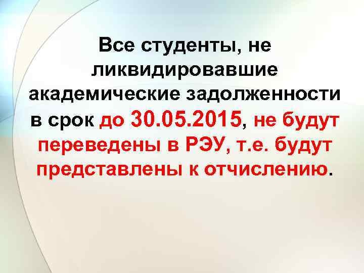 Все студенты, не ликвидировавшие академические задолженности в срок до 30. 05. 2015, не будут