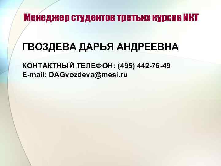 Менеджер студентов третьих курсов ИКТ ГВОЗДЕВА ДАРЬЯ АНДРЕЕВНА КОНТАКТНЫЙ ТЕЛЕФОН: (495) 442 -76 -49