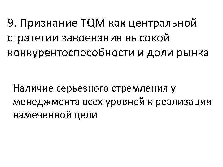 9. Признание TQM как центральной стратегии завоевания высокой конкурентоспособности и доли рынка Наличие серьезного