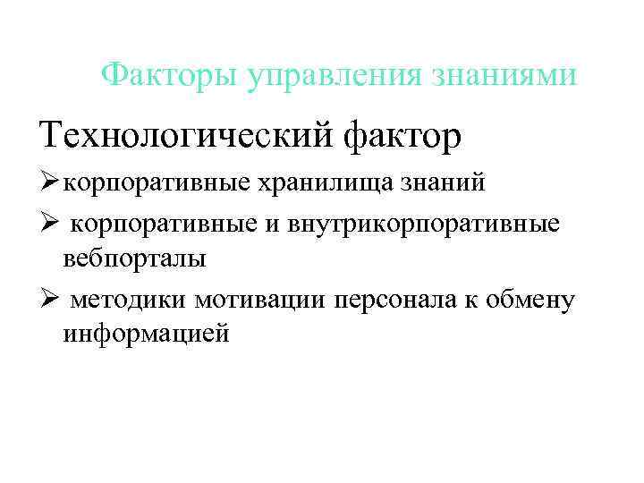 Факторы управления знаниями Технологический фактор Ø корпоративные хранилища знаний Ø корпоративные и внутрикорпоративные вебпорталы
