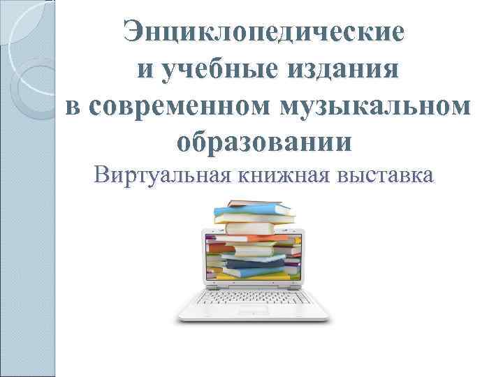 Энциклопедические и учебные издания в современном музыкальном образовании Виртуальная книжная выставка 