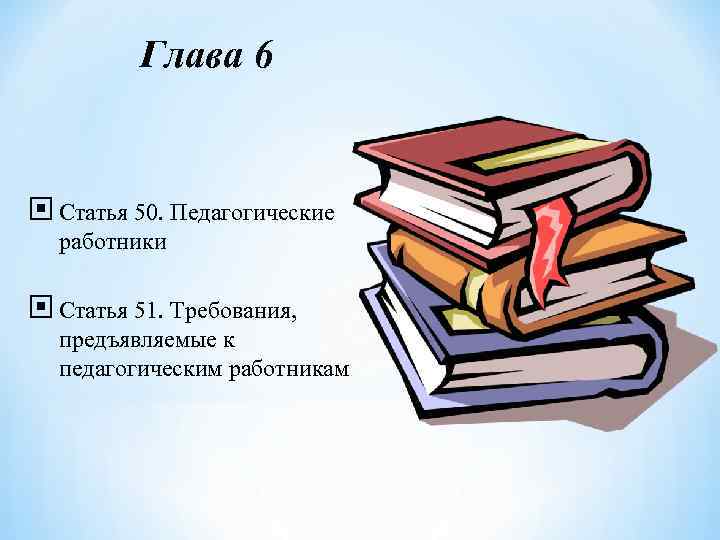 Глава 6 Статья 50. Педагогические работники Статья 51. Требования, предъявляемые к педагогическим работникам 