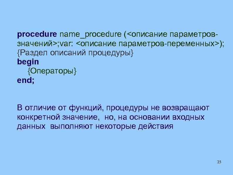 procedure name_procedure (<описание параметровзначений>; var: <описание параметров-переменных>); {Раздел описаний процедуры} begin {Операторы} end; В