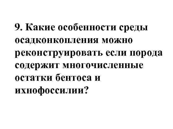 9. Какие особенности среды осадконкопления можно реконструировать если порода содержит многочисленные остатки бентоса и