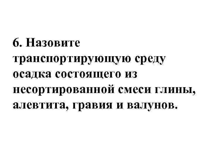 6. Назовите транспортирующую среду осадка состоящего из несортированной смеси глины, алевтита, гравия и валунов.