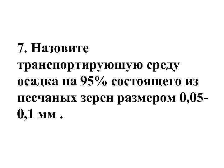 7. Назовите транспортируюшую среду осадка на 95% состоящего из песчаных зерен размером 0, 050,