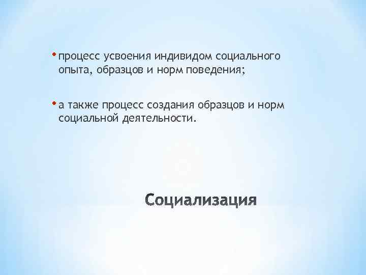  • процесс усвоения индивидом социального опыта, образцов и норм поведения; • а также