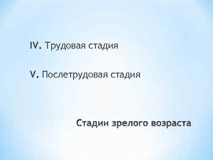 IV. Трудовая стадия V. Послетрудовая стадия 