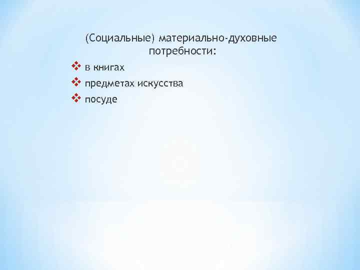 (Социальные) материально-духовные потребности: v в книгах v предметах искусства v посуде 