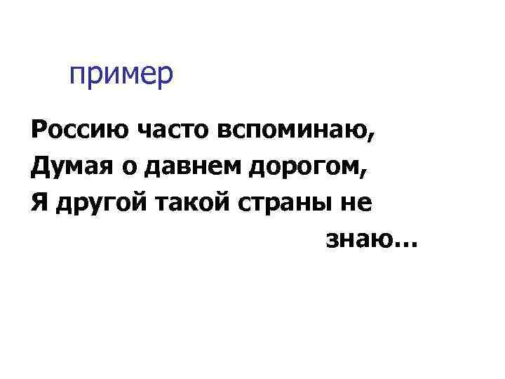 пример Россию часто вспоминаю, Думая о давнем дорогом, Я другой такой страны не знаю…