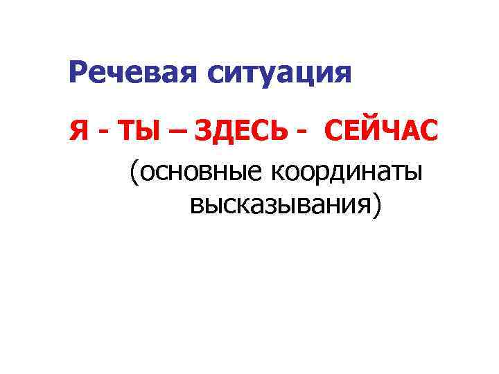 Речевая ситуация Я - ТЫ – ЗДЕСЬ - СЕЙЧАС (основные координаты высказывания) 