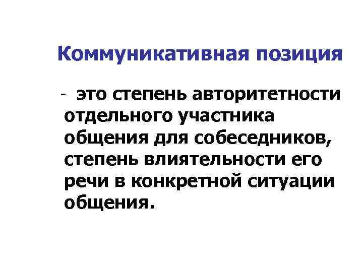 Коммуникативная позиция - это степень авторитетности отдельного участника общения для собеседников, степень влиятельности его