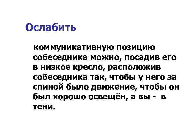 Ослабить коммуникативную позицию собеседника можно, посадив его в низкое кресло, расположив собеседника так, чтобы