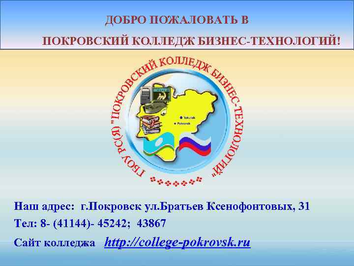 ДОБРО ПОЖАЛОВАТЬ В ПОКРОВСКИЙ КОЛЛЕДЖ БИЗНЕС-ТЕХНОЛОГИЙ! Наш адрес: г. Покровск ул. Братьев Ксенофонтовых, 31