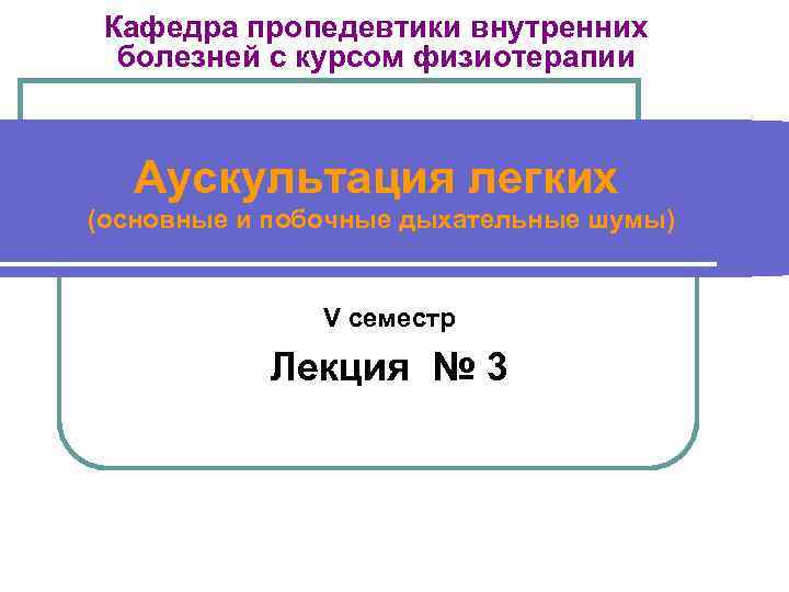 Кафедра пропедевтики внутренних болезней с курсом физиотерапии Аускультация легких (основные и побочные дыхательные шумы)