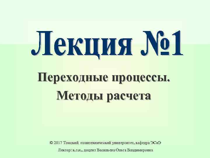 Переходные процессы. Методы расчета © 2017 Томский политехнический университет, кафедра ЭСи. Э Лектор: к.