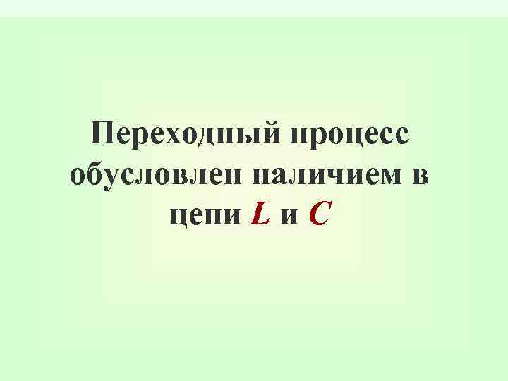 Переходный процесс обусловлен наличием в цепи L и C 