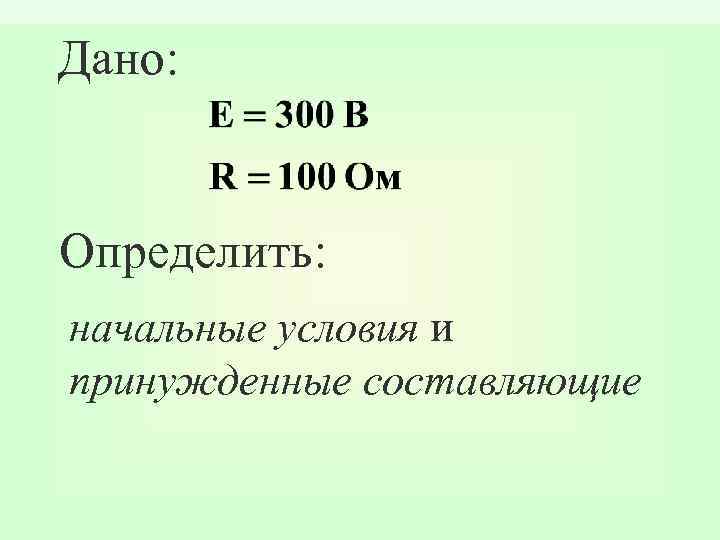 Дано: Определить: начальные условия и принужденные составляющие 