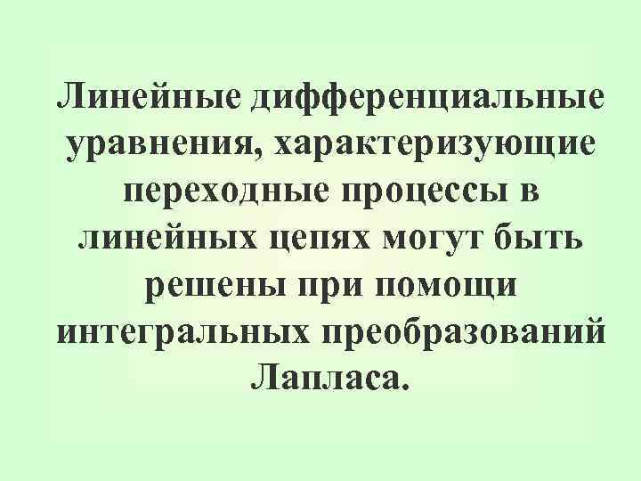 Линейные дифференциальные уравнения, характеризующие переходные процессы в линейных цепях могут быть решены при помощи