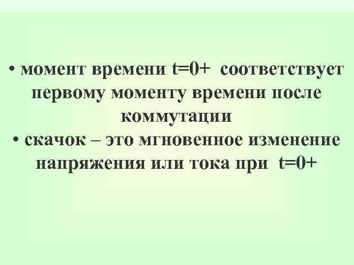  • момент времени t=0+ соответствует первому моменту времени после коммутации • скачок –