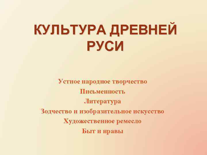 КУЛЬТУРА ДРЕВНЕЙ РУСИ Устное народное творчество Письменность Литература Зодчество и изобразительное искусство Художественное ремесло