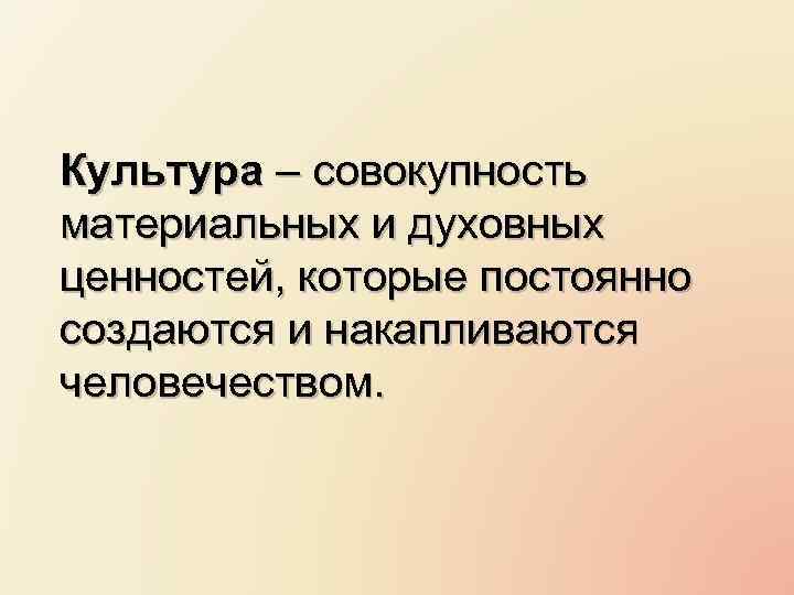 Культура – совокупность материальных и духовных ценностей, которые постоянно создаются и накапливаются человечеством. 